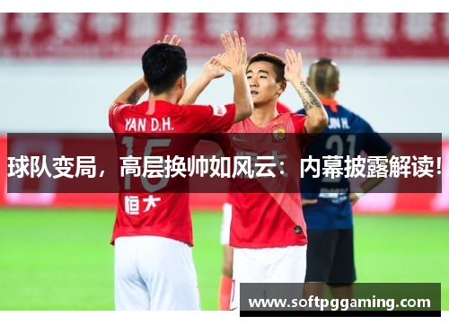 球队变局，高层换帅如风云：内幕披露解读！