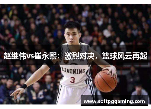 赵继伟vs崔永熙：激烈对决，篮球风云再起