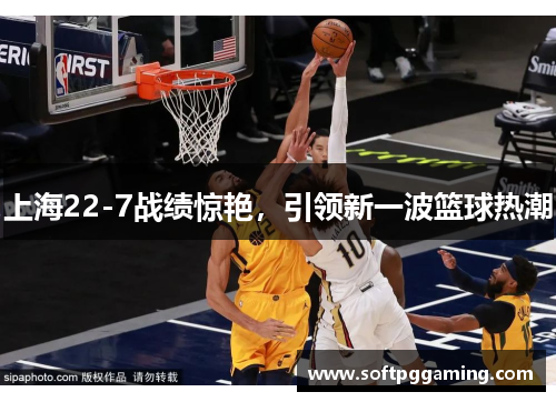 上海22-7战绩惊艳，引领新一波篮球热潮